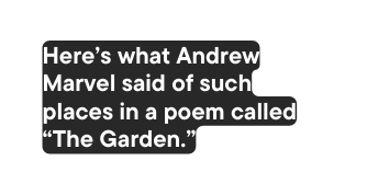 Here s what Andrew Marvel said of such places in a poem called The Garden