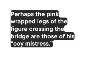 Perhaps the pink wrapped legs of the figure crossing the bridge are those of his coy mistress